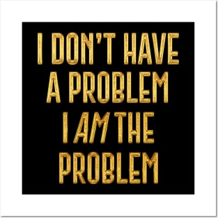 I Don't Have The Problem, I AM The Problem Posters and Art